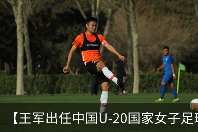 【王军出任中国U-20国家女子足球队主教练】