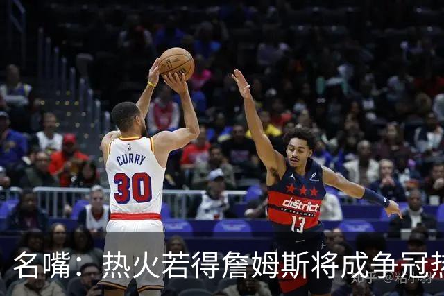 名嘴：热火若得詹姆斯将成争冠热门 今年季后赛首轮他仍无所不能
