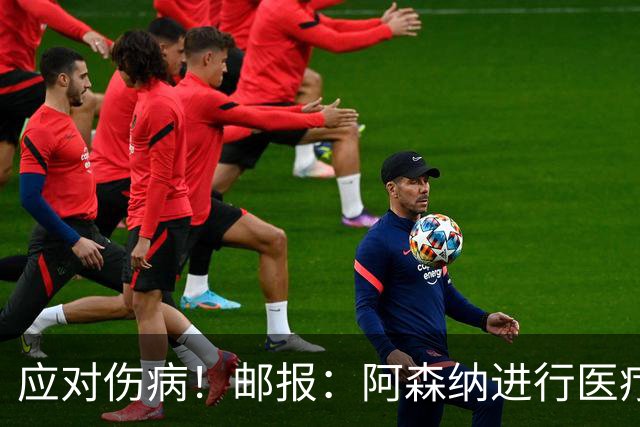 应对伤病！邮报：阿森纳进行医疗团队大换血，挖角专家、短跑名将