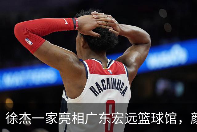 徐杰一家亮相广东宏远篮球馆，颜值高得吓人，姐姐美得像明星