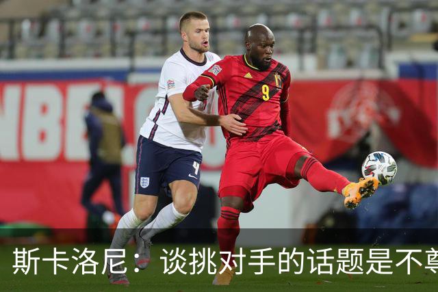 斯卡洛尼：谈挑对手的话题是不尊重 平时我习惯进球场先迈右脚