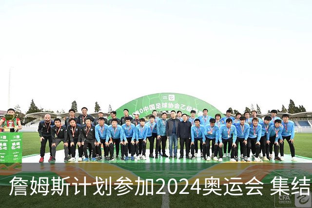 詹姆斯计划参加2024奥运会 集结库杜眉等球星